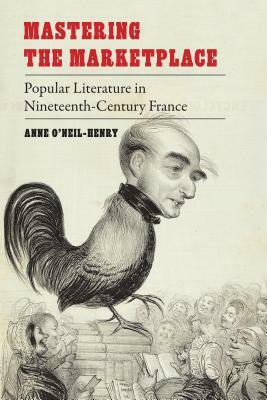 Mastering the Marketplace: Popular Literature in Nineteenth-Century France by Anne O'Neil-Henry