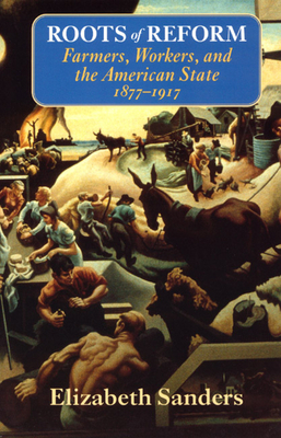 Roots of Reform: Farmers, Workers, and the American State, 1877-1917 by Elizabeth Sanders