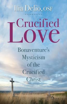 Crucified Love: Bonaventure's Mysticism of the Crucified Christ by Ilia Delio