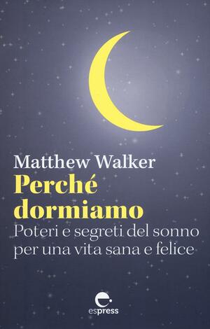Perché dormiamo. Poteri e segreti del sonno per una vita sana e felice by Matthew Walker