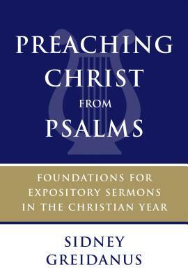 Preaching Christ from Psalms: Foundations for Expository Sermons in the Christian Year by Sidney Greidanus