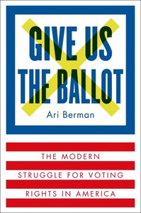Give Us the Ballot: The Modern Struggle for Voting Rights in America by Ari Berman