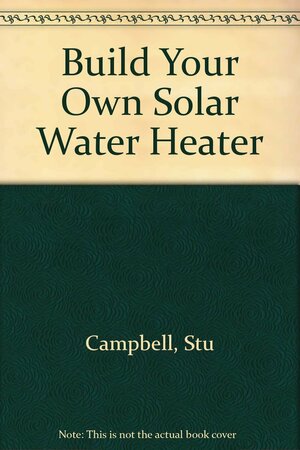 Build Your Own Solar Water Heater by Stu Campbell