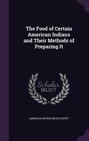 The Food of Certain American Indians and Their Methods of Preparing It by American Antiquarian Society