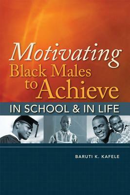 Motivating Black Males to Achieve in School and in Life by Baruti K. Kafele