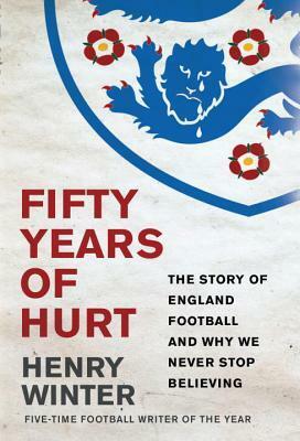 Fifty Years of Hurt: The Story of England Football and Why We Never Stop Believing by Henry Winter