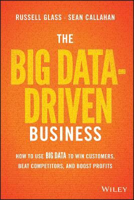 The Big Data-Driven Business: How to Use Big Data to Win Customers, Beat Competitors, and Boost Profits by Russell Glass, Sean Callahan