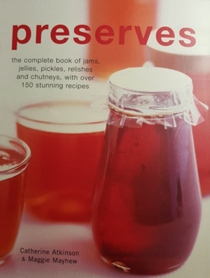 Preserves: The Complete Book of Jams, Jellies, Pickles, Relishes and Chutneys, with Over 150 Stunning Recipes by Catherine Atkinson, Maggie Mayhew