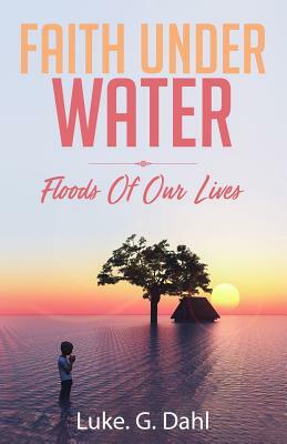 Faith Under Water: Floods Of Our Lives by Luke G. Dahl