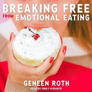 Breaking Free from Emotional Eating by Geneen Roth
