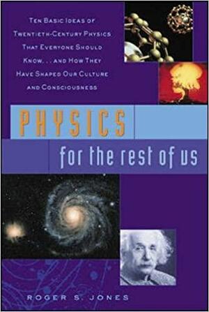 Physics for the Rest of Us: Ten Basic Ideas of Twentieth-Century Physics That Everyone Should Know...and How They Have Shaped Our Culture and Consciousness by Roger S. Jones