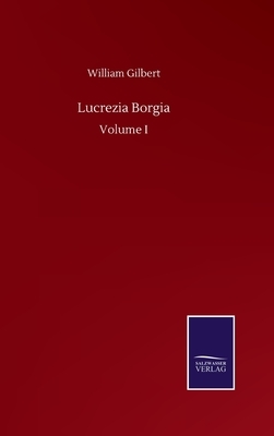 Lucrezia Borgia: Volume I by William Gilbert