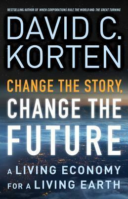 Change the Story, Change the Future: A Living Economy for a Living Earth by David C. Korten