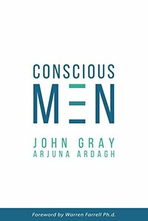 Conscious Men: A Practical Guide to Develop 12 Qualities of the New Masculinity by Arjuna Ardagh, Warren Farrell, John Gray