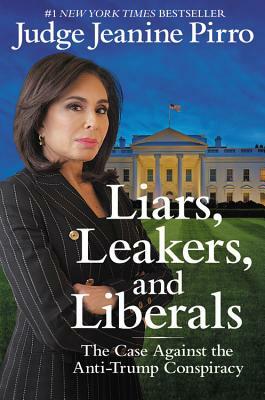 Liars, Leakers, and Liberals: The Case Against the Anti-Trump Conspiracy by Jeanine Pirro