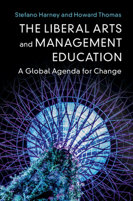 The Liberal Arts and Management Education: A Global Agenda for Change by Stefano Harney, Howard Thomas