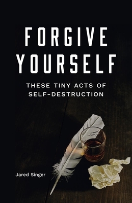 Forgive Yourself These Tiny Acts of Self-Destruction by Jared Singer
