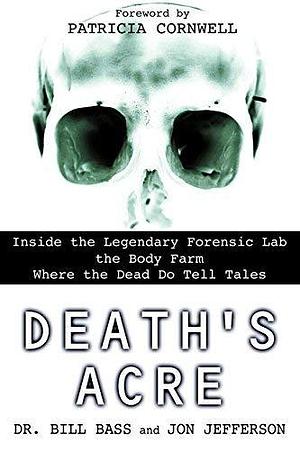 Death's Acre: Inside the Legendary Forensic Lab the Body Farm-Where the Dead Do Tell Tales by Bill Bass, Jon Jefferson, Patricia Cornwell by William M. Bass, William M. Bass