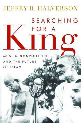 Searching for a King: Muslim Nonviolence and the Future of Islam by Jeffry R. Halverson