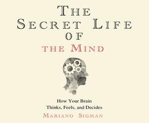 The Secret Life of the Mind: How Your Brain Thinks, Feels, and Decides by Mariano Sigman Phd