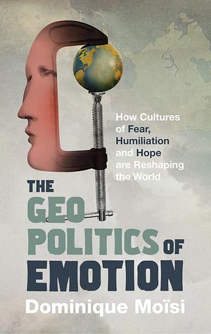 The Geopolitics of Emotion: How Cultures of Fear, Humiliation and Hope are Reshaping the World by Dominique Moisi