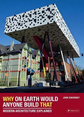 Why on Earth Would Anyone Build That: Modern Architecture Explained by John Zukowsky