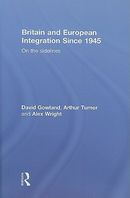 Britain and European Integration Since 1945: On the Sidelines by David Gowland, Arthur Turner, Alex Wright