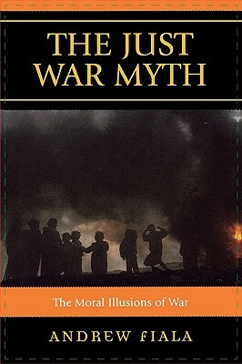 Just War Myth: The Moral Illusions of War by Andrew Fiala