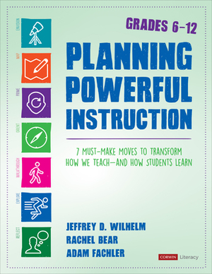 Planning Powerful Instruction, Grades 6-12: 7 Must-Make Moves to Transform How We Teach--And How Students Learn by Jeffrey D. Wilhelm, Rachel E. Bear, Adam Fachler