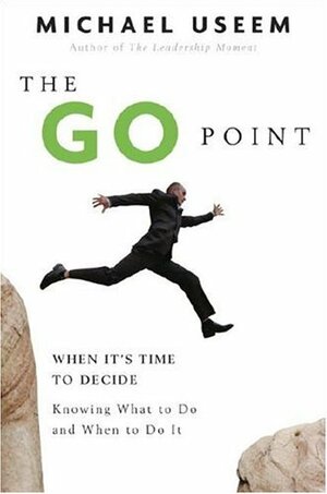 The Go Point: When It's Time to Decide--Knowing What to Do and When to Do It by Michael Useem