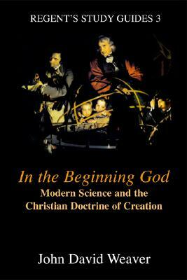 In the Beginning God: Modern Science and the Christian Doctrine of Creation by John Weaver