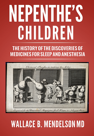 Nepenthe's Children: The history of the discoveries of medicines for sleep and anesthesia by Wallace B. Mendelson