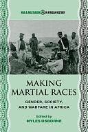 Making Martial Races: Gender, Society, and Warfare in Africa by Myles Osborne