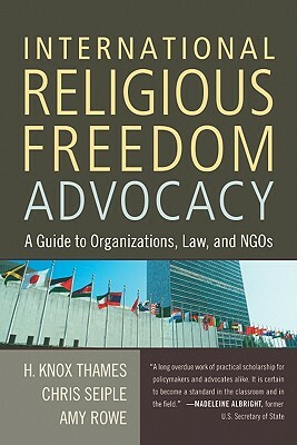 International Religious Freedom Advocacy: A Guide to Organizations, Law, and NGOs by Amy Rowe, H. Knox Thames, Chris Seiple