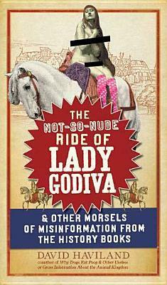 The Not-So-Nude Ride of Lady Godiva: & Other Morsels of Misinformation from the History Books by David Haviland