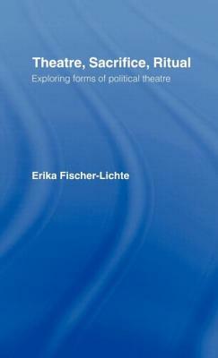 Theatre, Sacrifice, Ritual: Exploring Forms of Political Theatre by Erika Fischer-Lichte