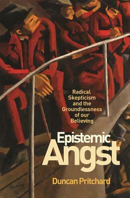 Epistemic Angst: Radical Skepticism and the Groundlessness of Our Believing by Duncan Pritchard