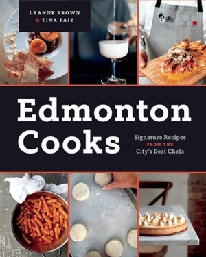Edmonton Cooks: Signature Recipes from the City's Best Chefs by Tina Faez, Leanne Brown
