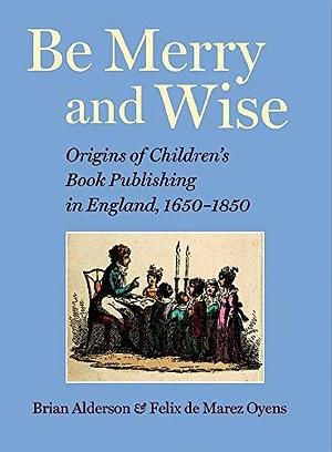 Be Merry and Wise: Origins of Children's Book Publishing in England, 1650-1850 by Brian Alderson, Felix de Marez Oyens