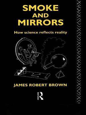 Smoke and Mirrors: How Science Reflects Reality by James Robert Brown