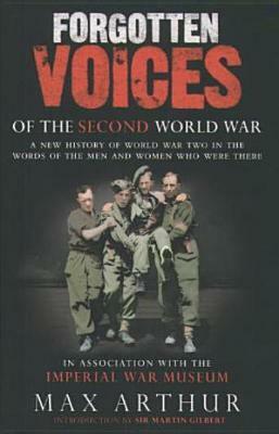 Forgotten Voices of the Second World War: A New History of the Second World War in the Words of the Men and Women Who Were There by Max Arthur, Imperial War Museum