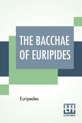 The Bacchae Of Euripides: Translated Into English Rhyming Verse With Explanatory Notes By Gilbert Murray by Euripides