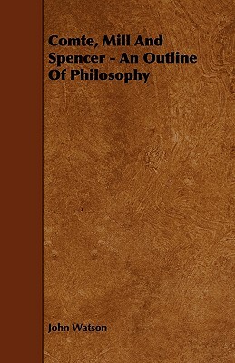 Comte, Mill and Spencer - An Outline of Philosophy by John Watson