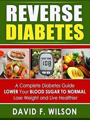 Reversing Diabetes: A Complete Diabetes Book- LOWER Your BLOOD SUGAR TO NORMAL, Lose Weight and Live Healthier by David F. Wilson