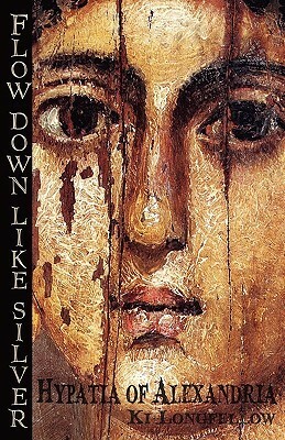 Flow Down Like Silver: Hypatia of Alexandria by Ki Longfellow