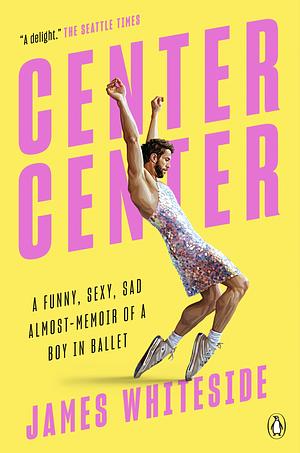 Center Center: A Funny, Sexy, Sad Almost-Memoir of a Boy in Ballet by James Whiteside