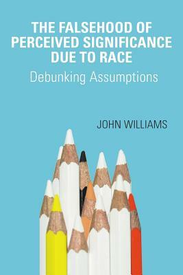 The Falsehood Of Perceived Significance Due To Race: Debunking Assumptions by John Williams