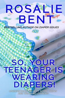 So, your teenager is wearing diapers!: Understanding why some teenagers want to wear diapers by Rosalie Bent