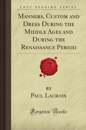 Manners, Custom And Dress During The Middle Ages And During The Renaissance Period by P.L. Jacob