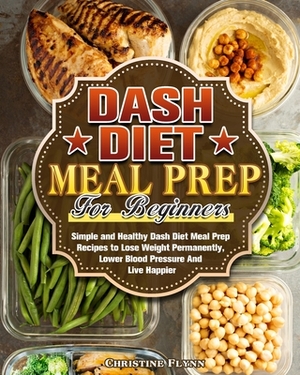 DASH Diet Meal Prep For Beginners: Simple and Healthy Dash Diet Meal Prep Recipes to Lose Weight Permanently, Lower Blood Pressure And Live Happier by Christine Flynn